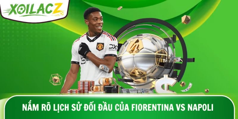 Nắm rõ lịch sử đối đầu của Fiorentina vs Napoli